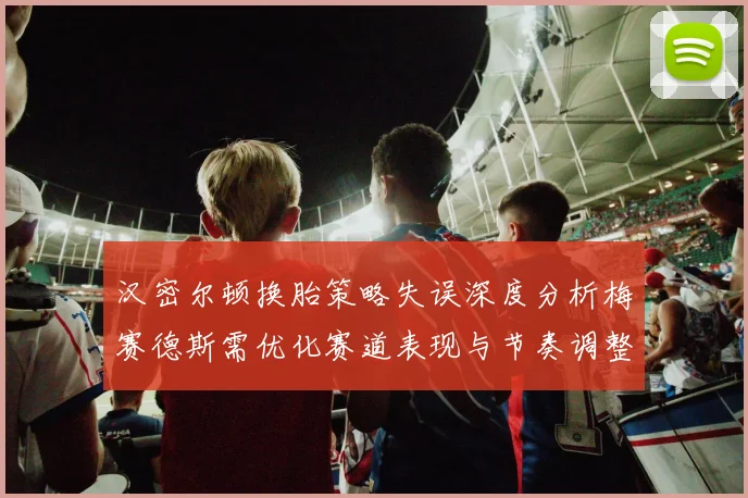 汉密尔顿换胎策略失误深度分析梅赛德斯需优化赛道表现与节奏调整