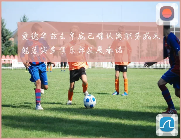 爱德华兹去年底已确认离职芬威未能落实多俱乐部发展承诺