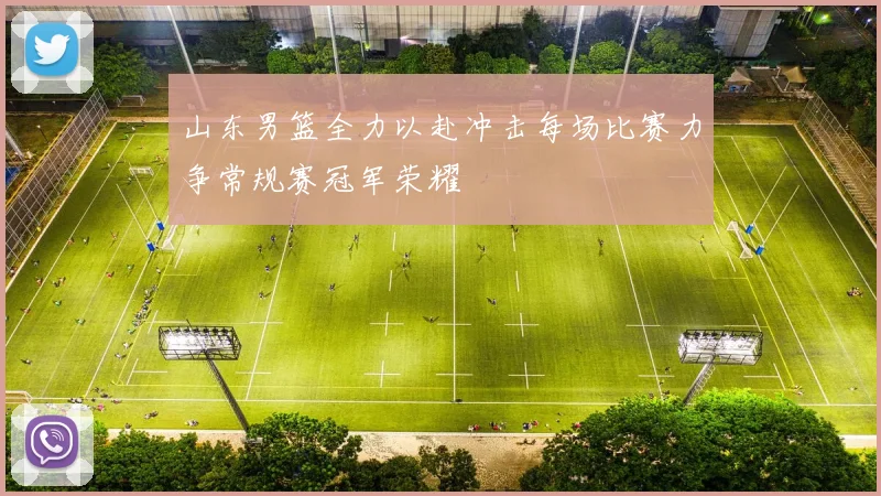 山东男篮全力以赴冲击每场比赛力争常规赛冠军荣耀