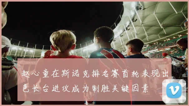 赵心童在斯诺克排名赛首轮表现出色长台进攻成为制胜关键因素