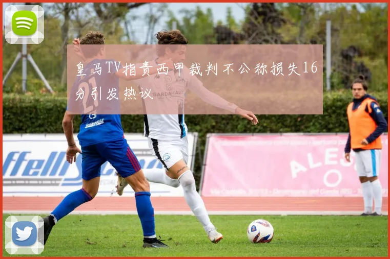 皇马TV指责西甲裁判不公称损失16分引发热议