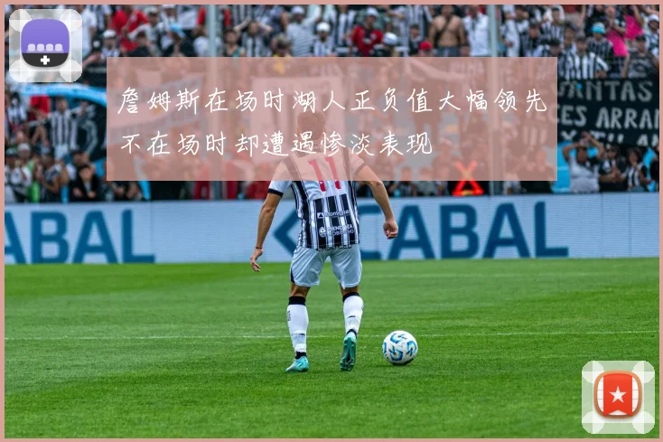 詹姆斯在场时湖人正负值大幅领先不在场时却遭遇惨淡表现