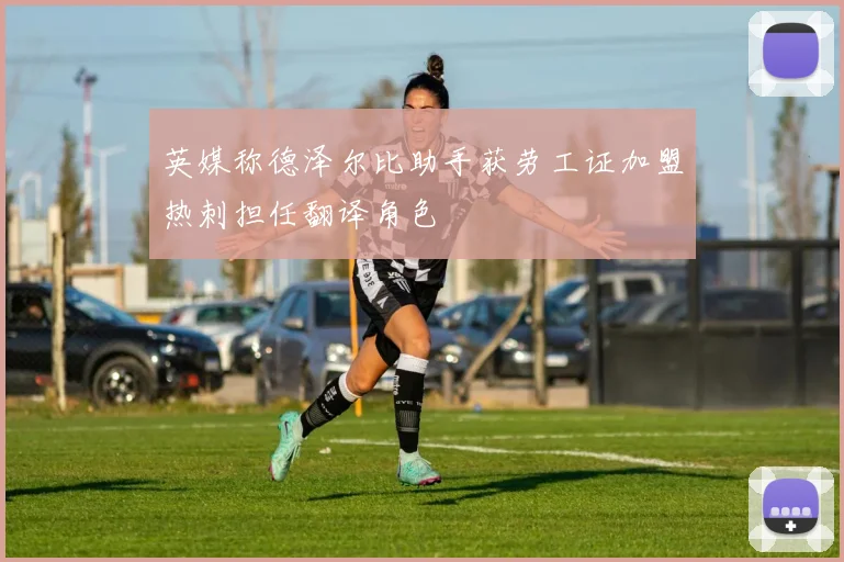 英媒称德泽尔比助手获劳工证加盟热刺担任翻译角色