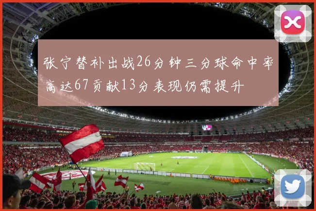 张宁替补出战26分钟三分球命中率高达67贡献13分表现仍需提升