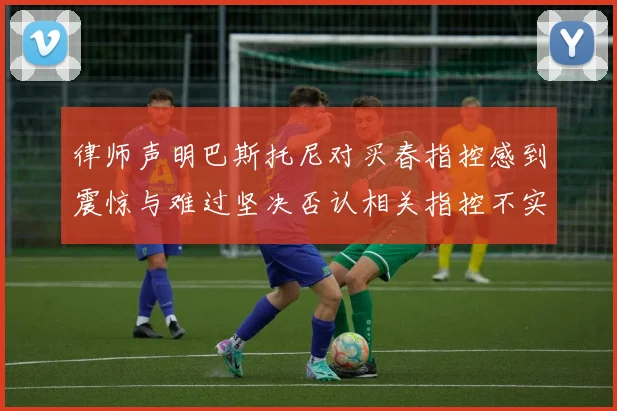 律师声明巴斯托尼对买春指控感到震惊与难过坚决否认相关指控不实