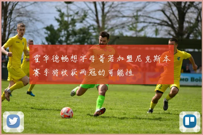 霍华德畅想字母哥若加盟尼克斯本赛季将收获两冠的可能性