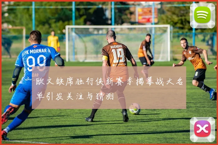 欧文缺席独行侠新赛季揭幕战大名单引发关注与猜测