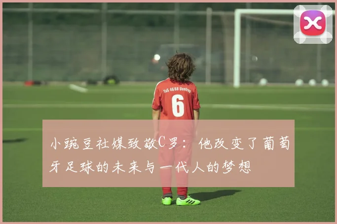 小豌豆社媒致敬C罗：他改变了葡萄牙足球的未来与一代人的梦想