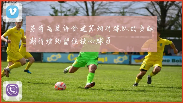 芬奇高度评价道苏姆对球队的贡献期待续约留住核心球员