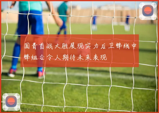 国青首战大胜展现实力后卫锋线中锋组合令人期待未来表现
