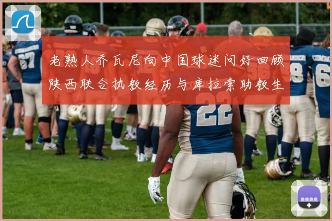 老熟人乔瓦尼向中国球迷问好回顾陕西联合执教经历与库拉索助教生活