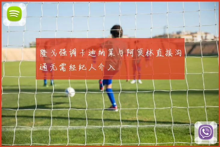 隆戈强调卡迪纳莱与阿莫林直接沟通无需经纪人介入