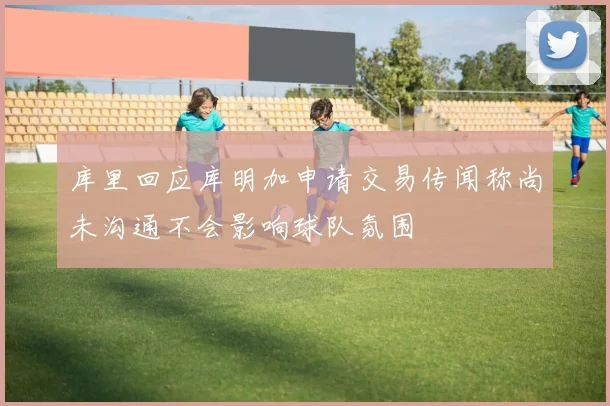 库里回应库明加申请交易传闻称尚未沟通不会影响球队氛围