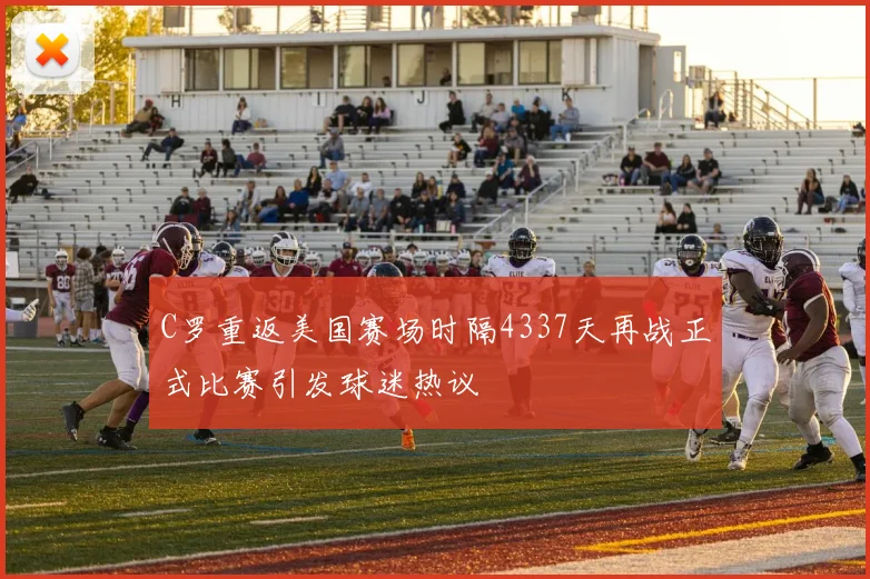 C罗重返美国赛场时隔4337天再战正式比赛引发球迷热议