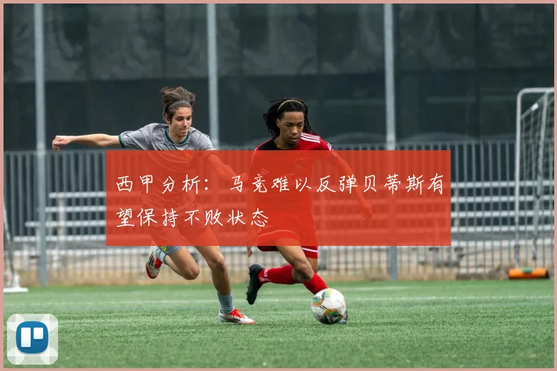 西甲分析：马竞难以反弹贝蒂斯有望保持不败状态