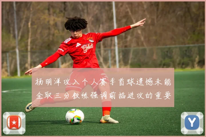 杨明洋攻入个人赛季首球遗憾未能全取三分教练强调前插进攻的重要性