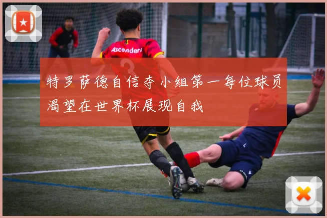特罗萨德自信夺小组第一每位球员渴望在世界杯展现自我